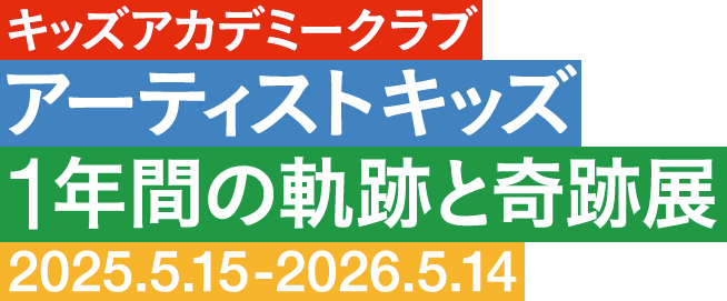 キッズアカデミークラブ アーティストキッズ 1年間の軌跡と奇跡展 2025.5.15-2026.5.14